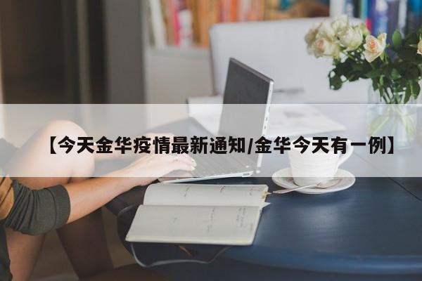 【今天金华疫情最新通知/金华今天有一例】