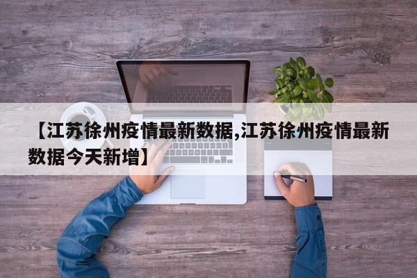 【江苏徐州疫情最新数据,江苏徐州疫情最新数据今天新增】