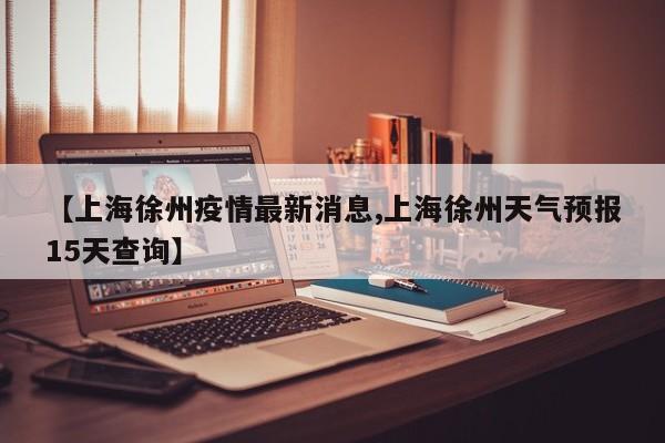 【上海徐州疫情最新消息,上海徐州天气预报15天查询】