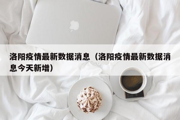 洛阳疫情最新数据消息（洛阳疫情最新数据消息今天新增）