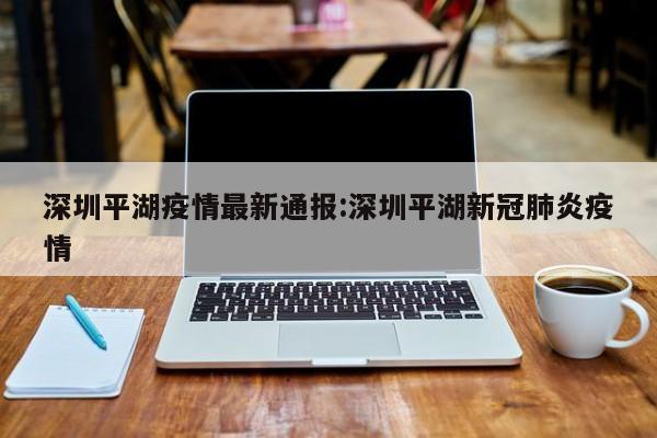 深圳平湖疫情最新通报:深圳平湖新冠肺炎疫情