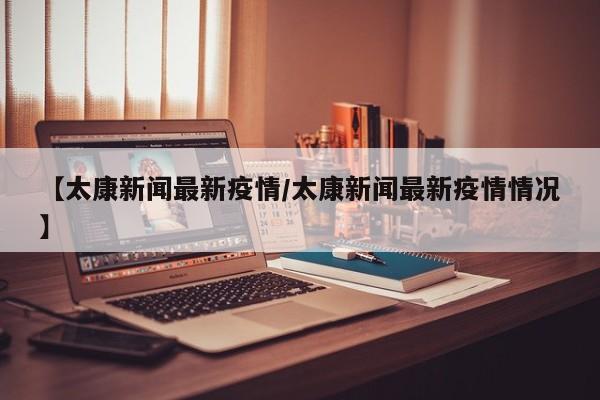 【太康新闻最新疫情/太康新闻最新疫情情况】