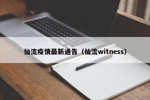 仙流疫情最新通告（仙流witness）