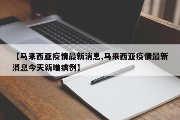 【马来西亚疫情最新消息,马来西亚疫情最新消息今天新增病例】