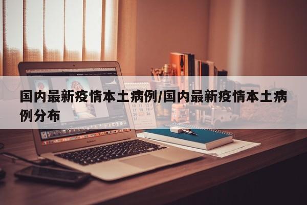 国内最新疫情本土病例/国内最新疫情本土病例分布