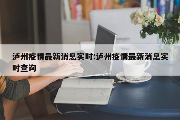 泸州疫情最新消息实时:泸州疫情最新消息实时查询