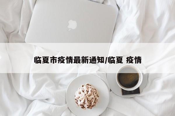 临夏市疫情最新通知/临夏 疫情