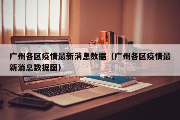 广州各区疫情最新消息数据（广州各区疫情最新消息数据图）