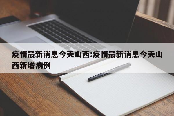 疫情最新消息今天山西:疫情最新消息今天山西新增病例