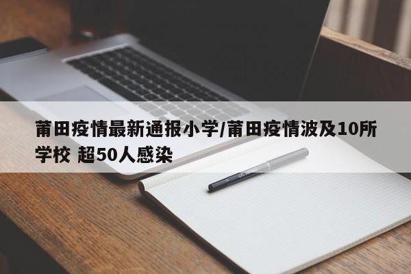 莆田疫情最新通报小学/莆田疫情波及10所学校 超50人感染