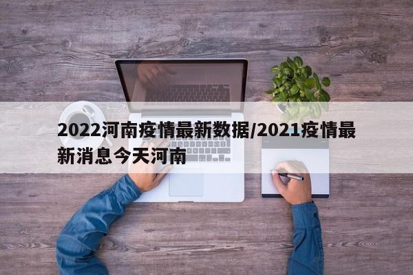 2022河南疫情最新数据/2021疫情最新消息今天河南