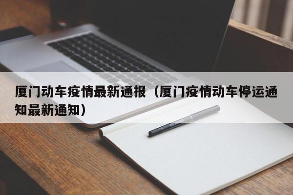 厦门动车疫情最新通报（厦门疫情动车停运通知最新通知）