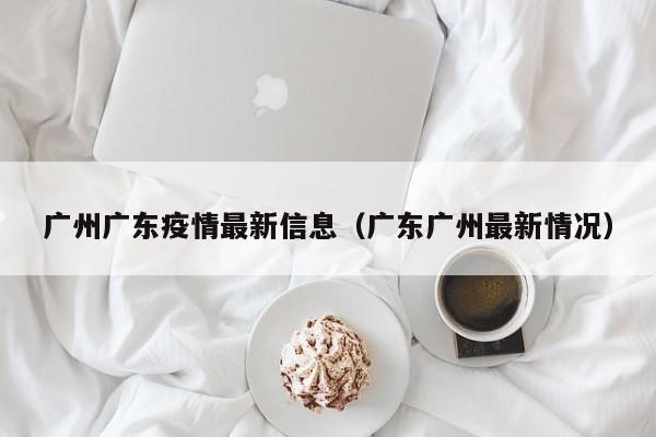 广州广东疫情最新信息（广东广州最新情况）