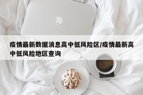疫情最新数据消息高中低风险区/疫情最新高中低风险地区查询
