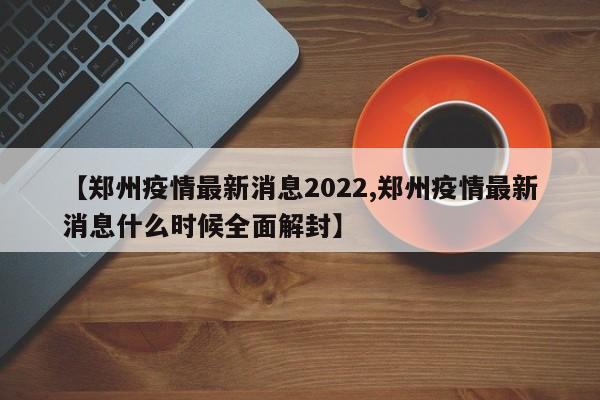 【郑州疫情最新消息2022,郑州疫情最新消息什么时候全面解封】