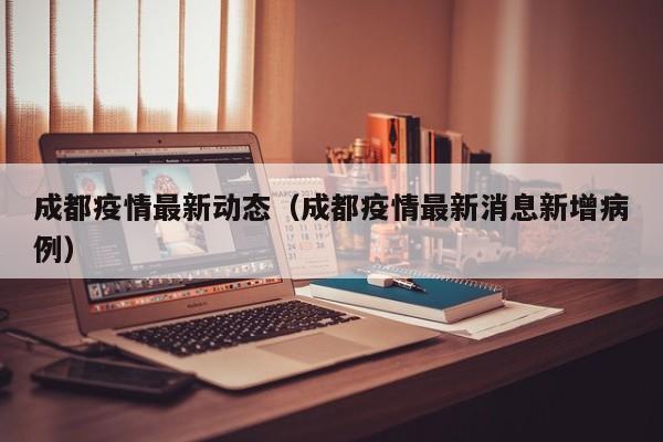 成都疫情最新动态（成都疫情最新消息新增病例）