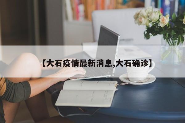 【大石疫情最新消息,大石确诊】