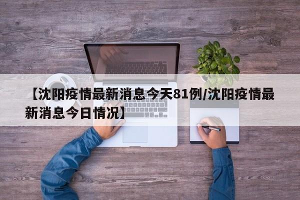 【沈阳疫情最新消息今天81例/沈阳疫情最新消息今日情况】