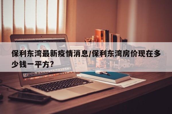 保利东湾最新疫情消息/保利东湾房价现在多少钱一平方?