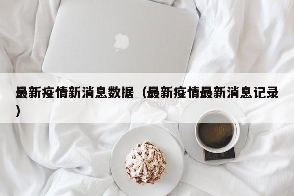 最新疫情新消息数据（最新疫情最新消息记录）