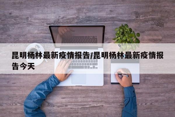 昆明杨林最新疫情报告/昆明杨林最新疫情报告今天