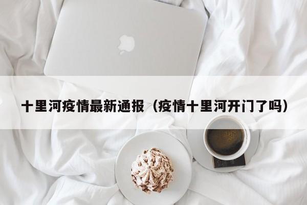 十里河疫情最新通报（疫情十里河开门了吗）