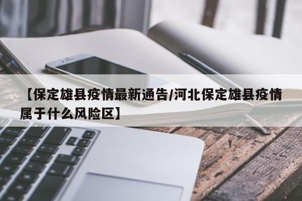 【保定雄县疫情最新通告/河北保定雄县疫情属于什么风险区】