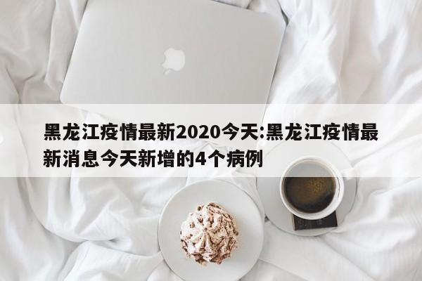 黑龙江疫情最新2020今天:黑龙江疫情最新消息今天新增的4个病例