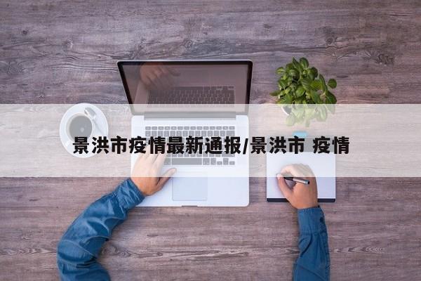 景洪市疫情最新通报/景洪市 疫情