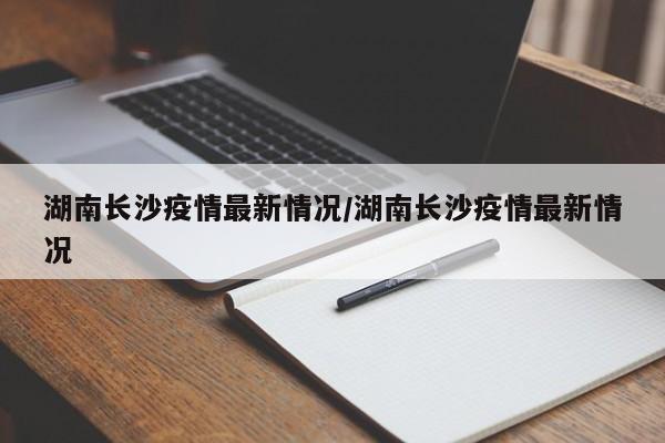 湖南长沙疫情最新情况/湖南长沙疫情最新情况