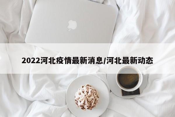 2022河北疫情最新消息/河北最新动态