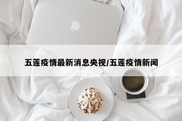 五莲疫情最新消息央视/五莲疫情新闻
