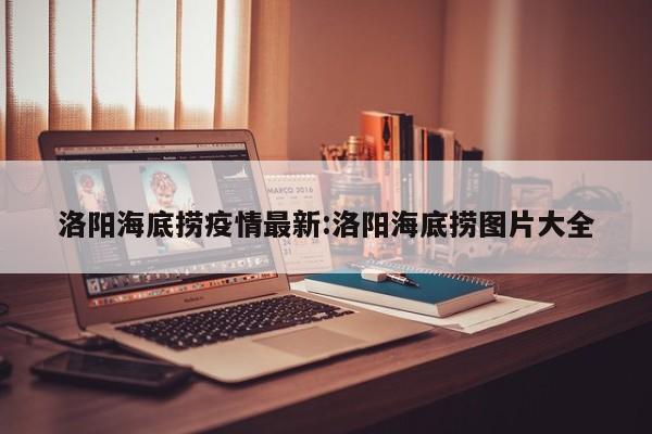 洛阳海底捞疫情最新:洛阳海底捞图片大全