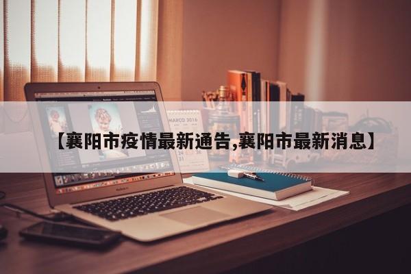 【襄阳市疫情最新通告,襄阳市最新消息】