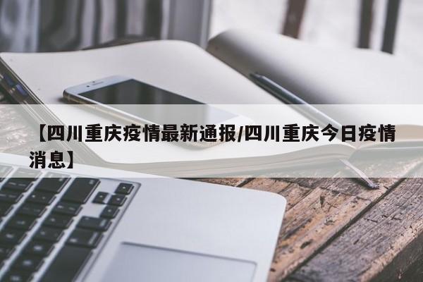 【四川重庆疫情最新通报/四川重庆今日疫情消息】