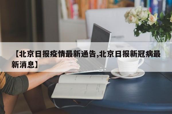 【北京日报疫情最新通告,北京日报新冠病最新消息】