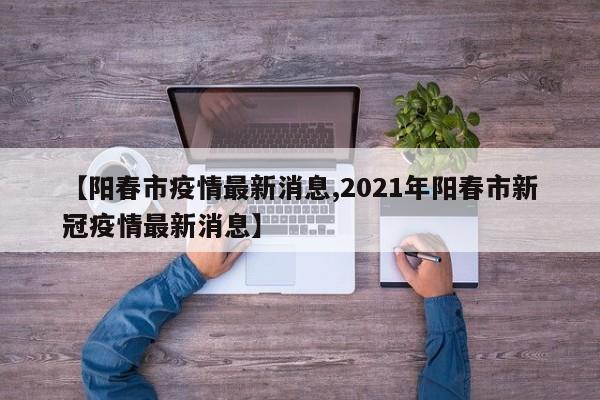 【阳春市疫情最新消息,2021年阳春市新冠疫情最新消息】