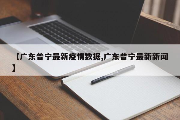 【广东普宁最新疫情数据,广东普宁最新新闻】