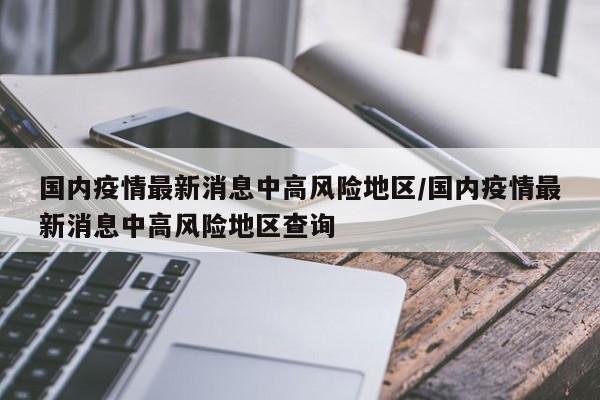 国内疫情最新消息中高风险地区/国内疫情最新消息中高风险地区查询