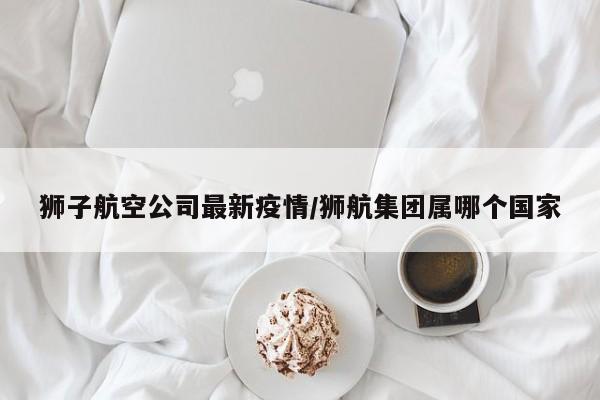狮子航空公司最新疫情/狮航集团属哪个国家
