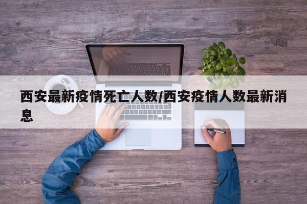 西安最新疫情死亡人数/西安疫情人数最新消息