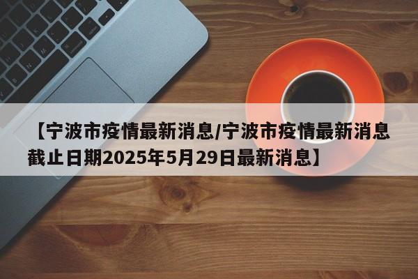 【宁波市疫情最新消息/宁波市疫情最新消息截止日期2025年5月29日最新消息】