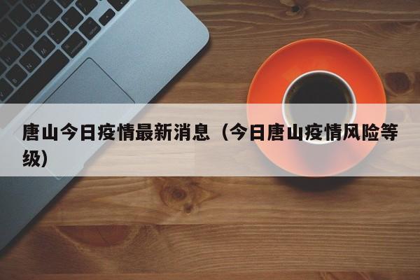 唐山今日疫情最新消息（今日唐山疫情风险等级）