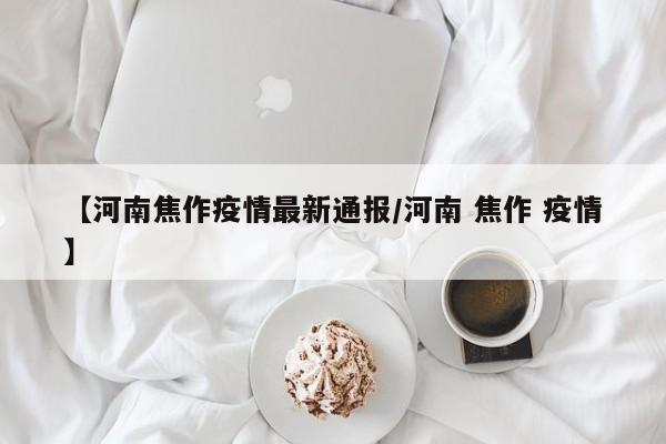 【河南焦作疫情最新通报/河南 焦作 疫情】