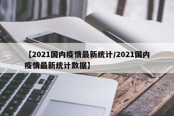 【2021国内疫情最新统计/2021国内疫情最新统计数据】