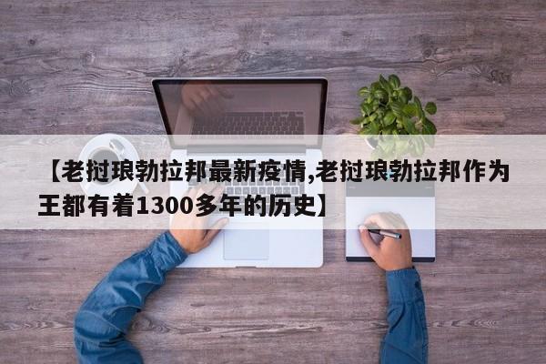 【老挝琅勃拉邦最新疫情,老挝琅勃拉邦作为王都有着1300多年的历史】