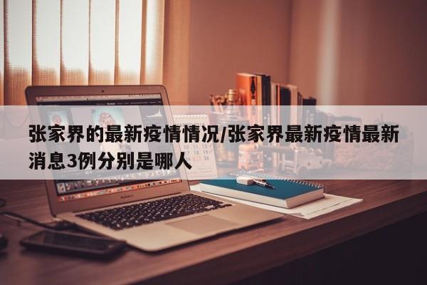 张家界的最新疫情情况/张家界最新疫情最新消息3例分别是哪人
