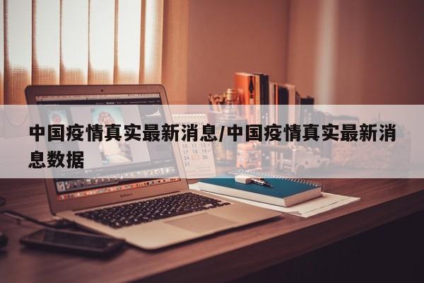 中国疫情真实最新消息/中国疫情真实最新消息数据