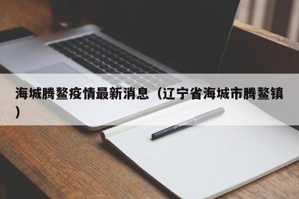 海城腾鳌疫情最新消息（辽宁省海城市腾鳌镇）
