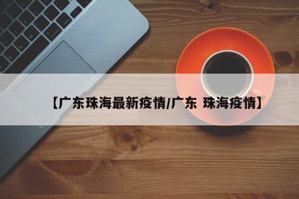 【广东珠海最新疫情/广东 珠海疫情】